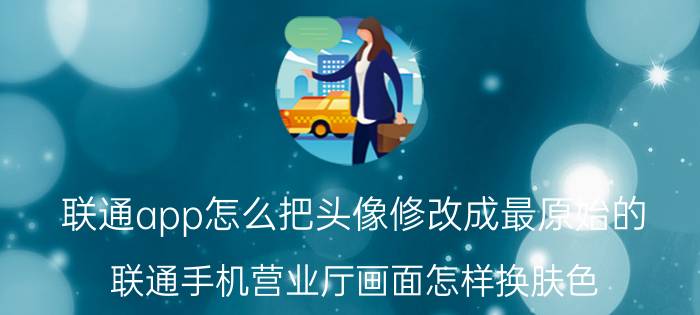 联通app怎么把头像修改成最原始的 联通手机营业厅画面怎样换肤色？